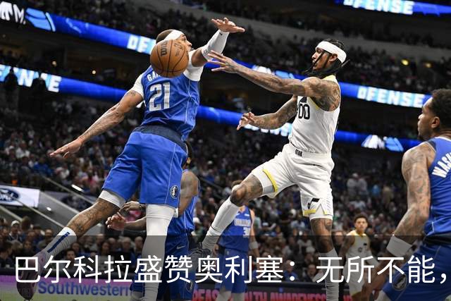 巴尔科拉盛赞奥利塞：无所不能，防守也积极，和他一起踢球是享受