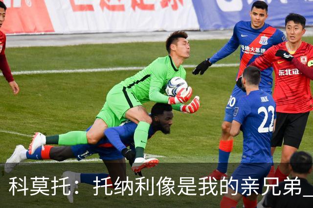 科莫托：托纳利像是我的亲兄弟 因为莫德里奇和C罗非常关注皇马