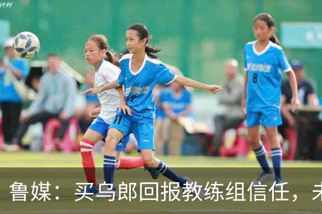 鲁媒：买乌郎回报教练组信任，未来配得上更多出场时间