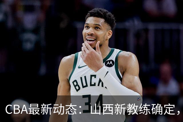 CBA最新动态：山西新教练确定，胡明轩膝伤未愈，刘晓宇重返北控担任助教